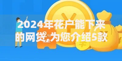 2024年花户能下来的网贷,为您介绍5款贷款利息低的平台正规