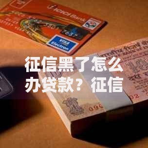 征信黑了怎么办贷款？征信补救与贷款方案解析