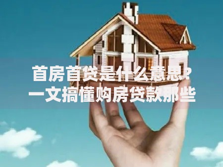 首房首贷是什么意思？一文搞懂购房贷款那些事儿