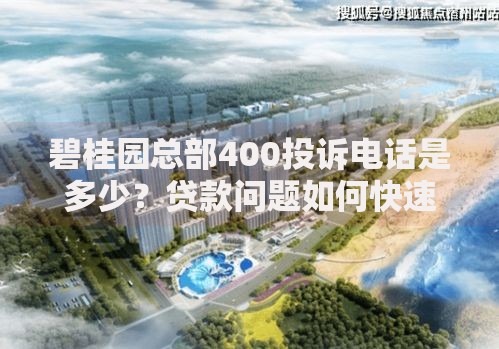 碧桂园总部400投诉电话是多少？贷款问题如何快速解决