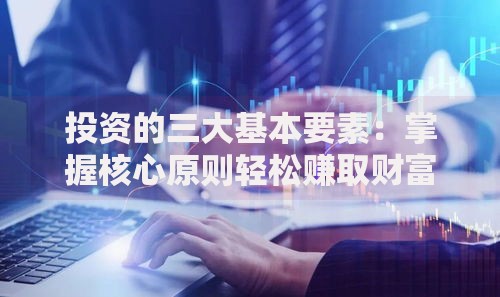 投资的三大基本要素：掌握核心原则轻松赚取财富