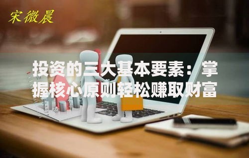 投资的三大基本要素：掌握核心原则轻松赚取财富