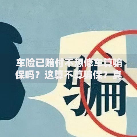 车险已赔付不想修车算骗保吗？这算不算骗保？真实案例+法律风险解析