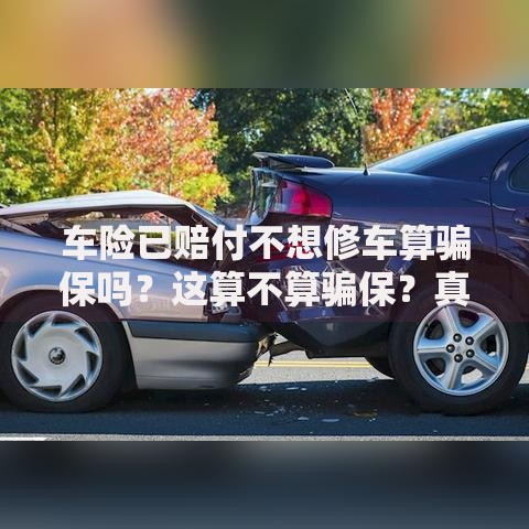 车险已赔付不想修车算骗保吗？这算不算骗保？真实案例+法律风险解析