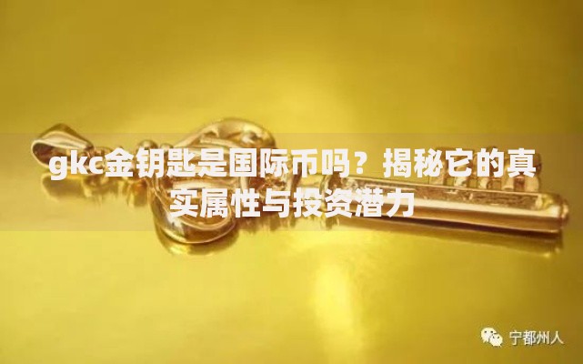 gkc金钥匙是国际币吗？揭秘它的真实属性与投资潜力