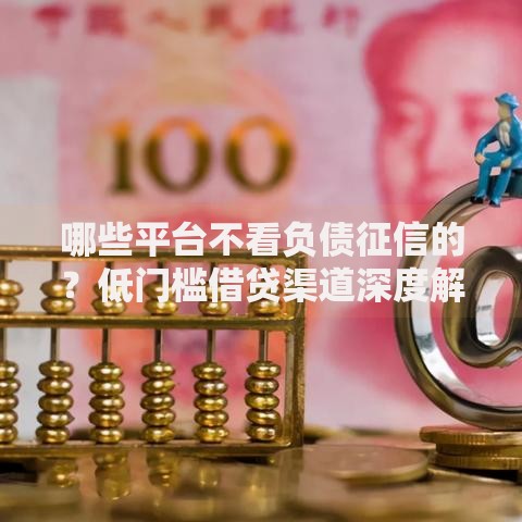 哪些平台不看负债征信的？低门槛借贷渠道深度解析
