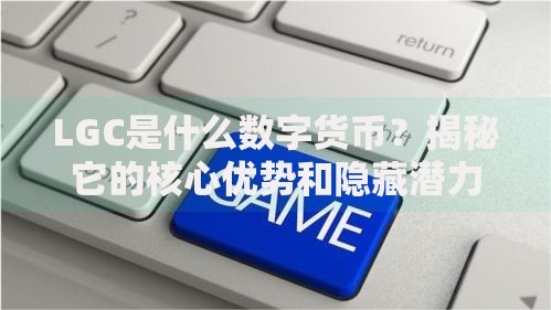 LGC是什么数字货币？揭秘它的核心优势和隐藏潜力