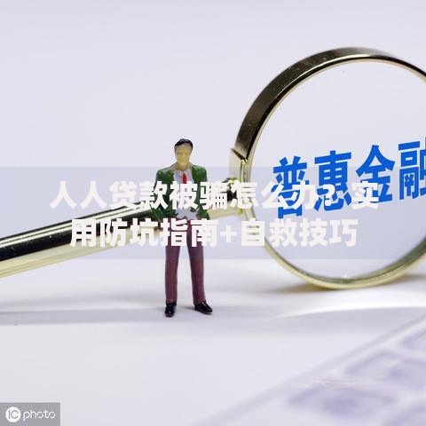 人人贷款被骗怎么办？实用防坑指南+自救技巧