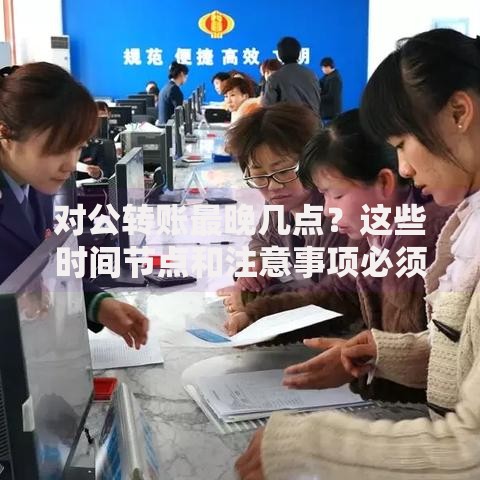 对公转账最晚几点？这些时间节点和注意事项必须知道！