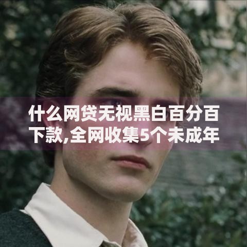 什么网贷无视黑白百分百下款,全网收集5个未成年小额贷款平台