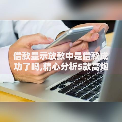 借款显示放款中是借款成功了吗,精心分析5款高炮口子2025最新下款苹果手机能下载的