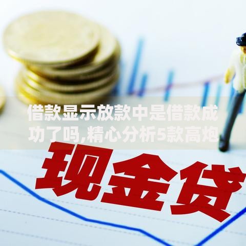 借款显示放款中是借款成功了吗,精心分析5款高炮口子2025最新下款苹果手机能下载的