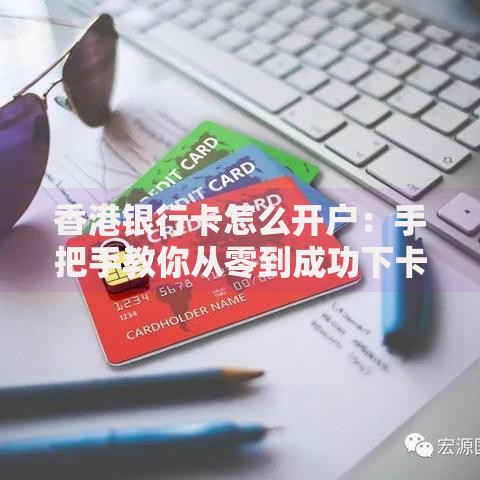 香港银行卡怎么开户：手把手教你从零到成功下卡