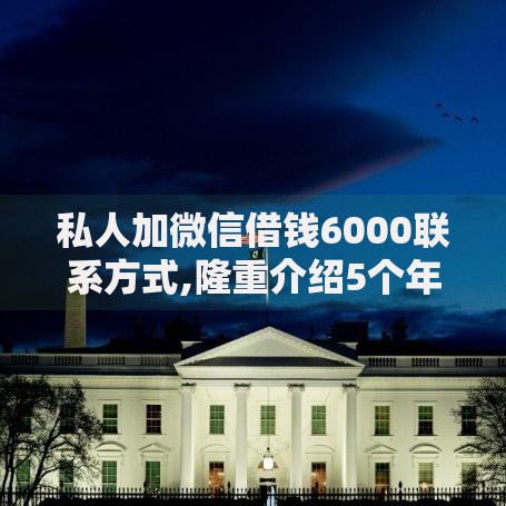 私人加微信借钱6000联系方式,隆重介绍5个年前有什么好下款的贷款平台