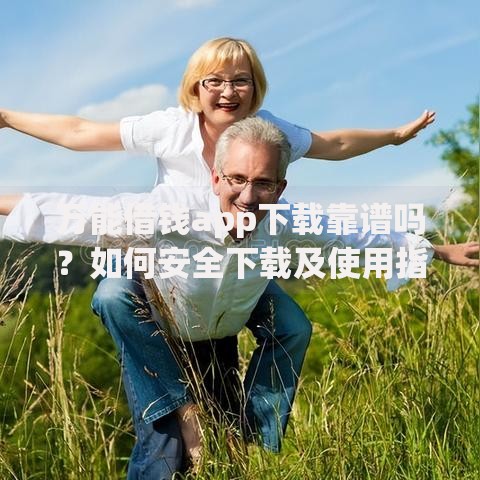 万能借钱app下载靠谱吗？如何安全下载及使用指南