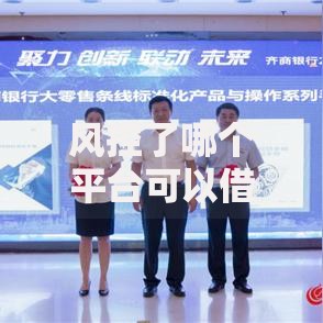 风控了哪个平台可以借钱？合规平台选择指南