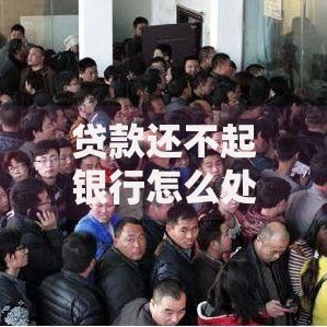 贷款还不起银行怎么处理？这些应对方法帮你化解危机