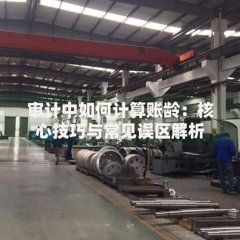 审计中如何计算账龄：核心技巧与常见误区解析