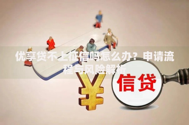 优享贷不上征信吗怎么办?申请流程与风险解析 优享贷不上征信吗怎么办?申请流程与风险解析