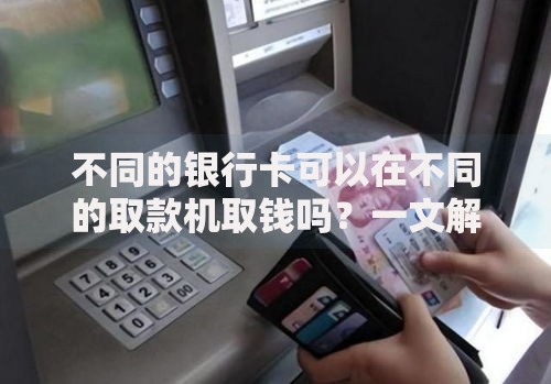 不同的银行卡可以在不同的取款机取钱吗？一文解答跨行取款疑问
