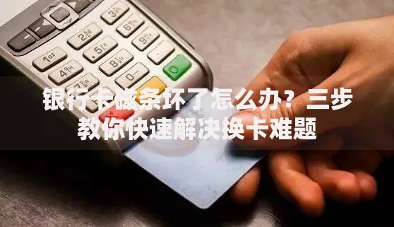 银行卡磁条坏了怎么办？三步教你快速解决换卡难题