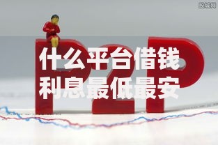 什么平台借钱利息最低最安全,值得收藏的5个网贷天眼平台