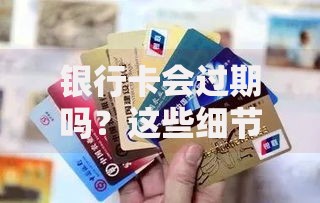 银行卡会过期吗？这些细节不注意可能影响日常消费