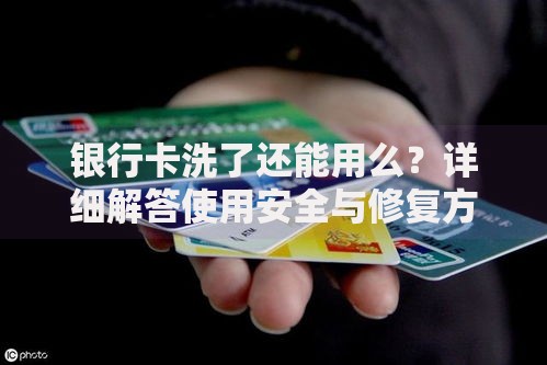 银行卡洗了还能用么？详细解答使用安全与修复方法
