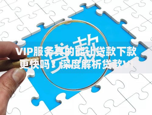 VIP服务真的能让贷款下款更快吗？深度解析贷款VIP服务流程