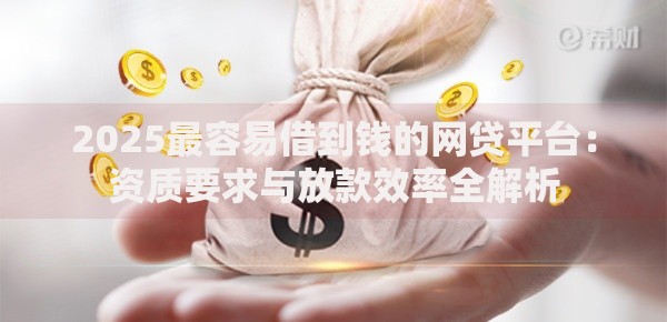2025最容易借到钱的网贷平台：资质要求与放款效率全解析