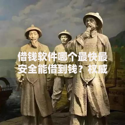 借钱软件哪个最快最安全能借到钱？权威评测与选择指南