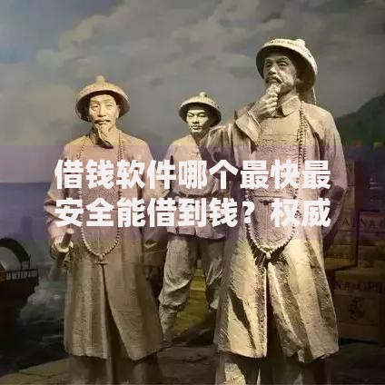 借钱软件哪个最快最安全能借到钱？权威评测与选择指南
