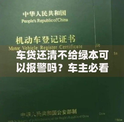 车贷还清不给绿本可以报警吗？车主必看的解决办法和流程梳理