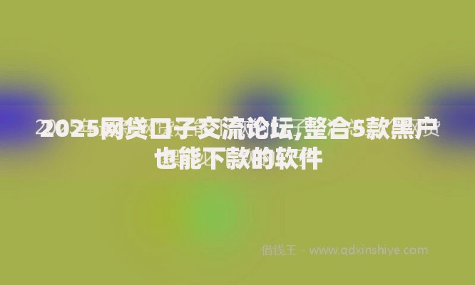2025网贷口子交流论坛,整合5款黑户也能下款的软件
