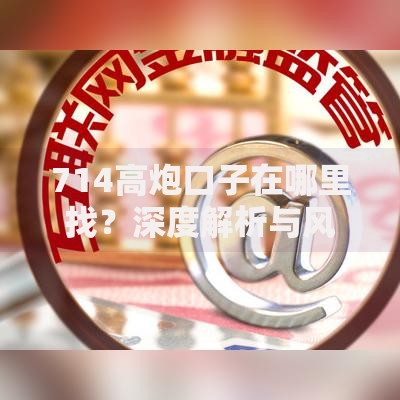 714高炮口子在哪里找？深度解析与风险防范指南