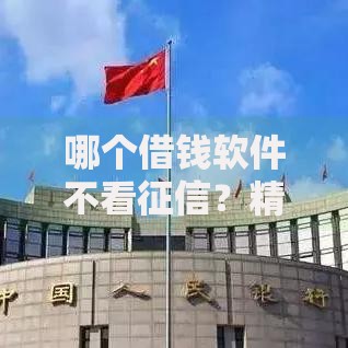 哪个借钱软件不看征信？精选5款正规低门槛贷款平台推荐
