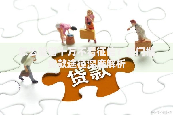 怎么能借十万不看征信?低门槛贷款途径深度解析 怎么能借十万不看征信?低门槛贷款途径深度解析