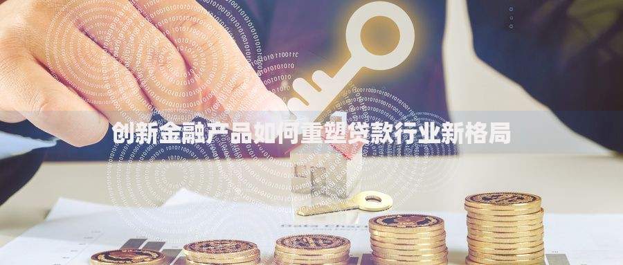 创新金融产品如何重塑贷款行业新格局