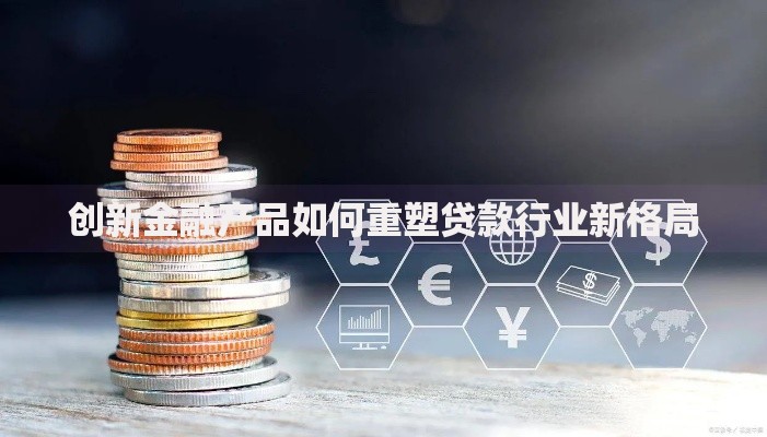 创新金融产品如何重塑贷款行业新格局