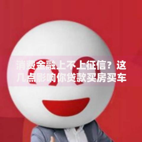 消费金融上不上征信？这几点影响你贷款买房买车
