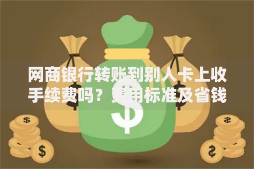 网商银行转账到别人卡上收手续费吗?费用标准及省钱技巧全解析 网商银行转账到别人卡上收手续费吗?费用标准及省钱技巧全解析