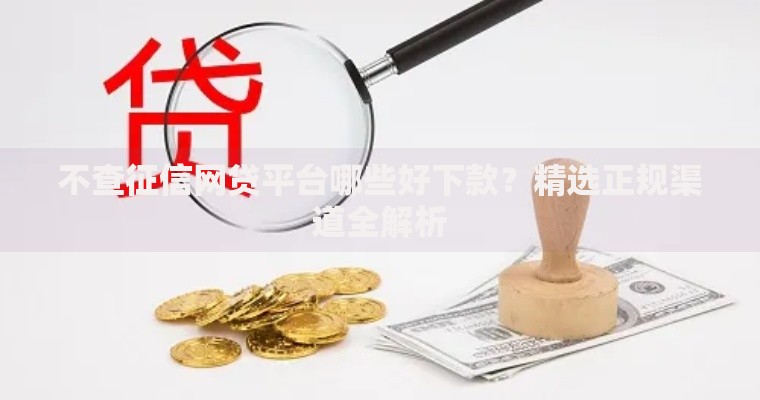 不查征信网贷平台哪些好下款？精选正规渠道全解析
