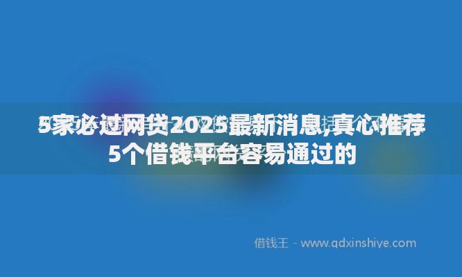 5家必过网贷2025最新消息,真心推荐5个借钱平台容易通过的
