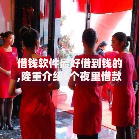 借钱软件最好借到钱的,隆重介绍5个夜里借款平台好下款