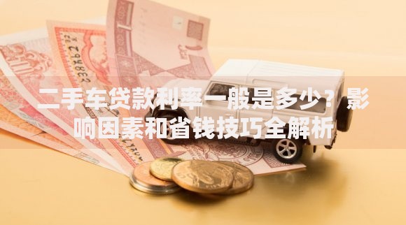 二手车贷款利率一般是多少？影响因素和省钱技巧全解析