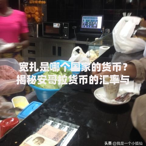 宽扎是哪个国家的货币？揭秘安哥拉货币的汇率与经济特色