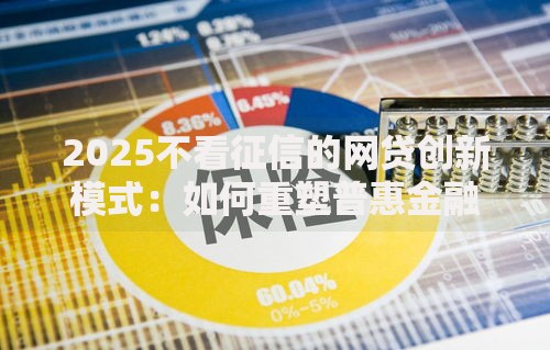 2025不看征信的网贷创新模式：如何重塑普惠金融格局？