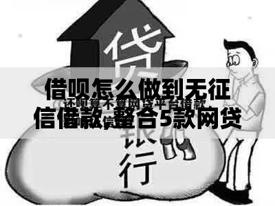 借呗怎么做到无征信借款,整合5款网贷款平台