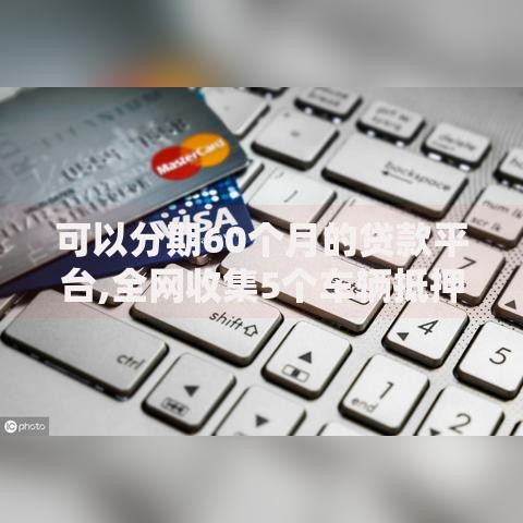可以分期60个月的贷款平台,全网收集5个车辆抵押贷款平台