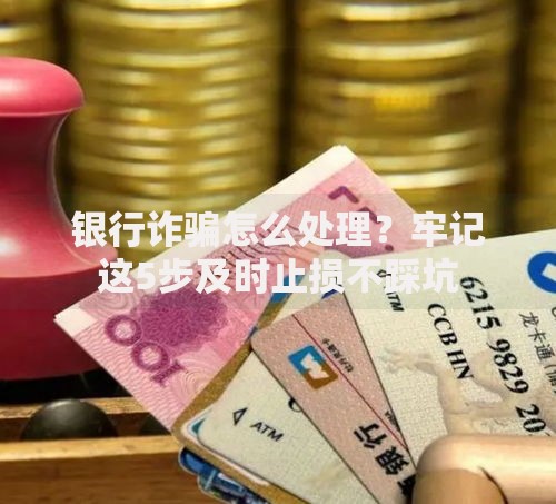 银行诈骗怎么处理？牢记这5步及时止损不踩坑